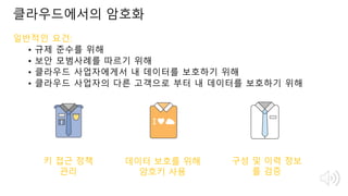 © 2018, Amazon Web Services, Inc. or Its Affiliates. All rights reserved.
일반적인 요건:
• 규제 준수를 위해
• 보안 모범사례를 따르기 위해
• 클라우드 사업자에게서 내 데이터를 보호하기 위해
• 클라우드 사업자의 다른 고객으로 부터 내 데이터를 보호하기 위해
IT 보안 인력
키 접근 정책
관리
소프트웨어 개발자 규제 준수팀
구성 및 이력 정보
를 검증
데이터 보호를 위해
암호키 사용
클라우드에서의 암호화
 