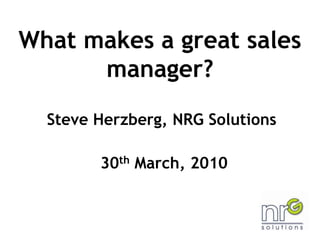 What makes a great sales manager? Steve Herzberg, NRG Solutions  30th March, 2010 