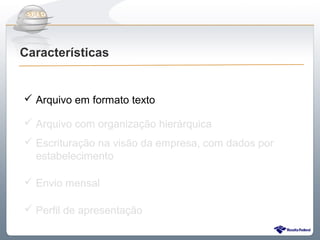 Do Sintegra ao SPEDFiscal
Características


 Arquivo em formato texto

 Arquivo com organização hierárquica
 Escrituração na visão da empresa, com dados por
  estabelecimento

 Envio mensal

 Perfil de apresentação
 