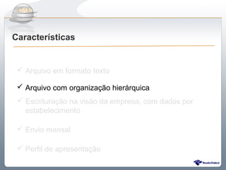 Do Sintegra ao SPEDFiscal
Características


  Arquivo em formato texto

  Arquivo com organização hierárquica
  Escrituração na visão da empresa, com dados por
   estabelecimento

  Envio mensal

  Perfil de apresentação
 