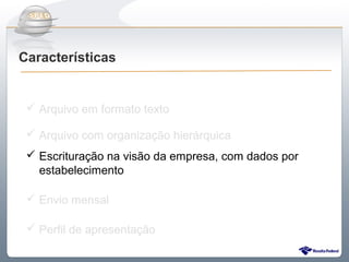 Do Sintegra ao SPEDFiscal
Características


  Arquivo em formato texto

  Arquivo com organização hierárquica
  Escrituração na visão da empresa, com dados por
   estabelecimento

  Envio mensal

  Perfil de apresentação
 