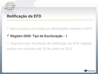 Do Sintegra ao SPEDFiscal
Retificação da EFD


 Novo arquivo com todas as informações relativas à EFD

 Registro 0000: Tipo de Escrituração - 1

 Arquivos com finalidade de retificação da EFD original,
podem ser enviados até 30 de junho de 2012
 