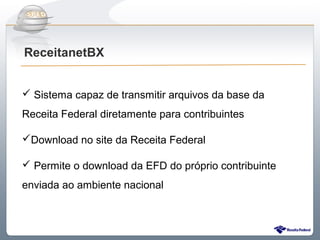 Do Sintegra ao SPEDFiscal
ReceitanetBX


 Sistema capaz de transmitir arquivos da base da
Receita Federal diretamente para contribuintes

Download no site da Receita Federal

 Permite o download da EFD do próprio contribuinte
enviada ao ambiente nacional
 