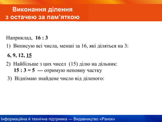 Інформаційна й технічна підтримка — Видавництво «Ранок»
Виконання ділення
з остачею за пам’яткою
Наприклад, 16 : 3
6, 9, 12, 15
1) Виписую всі числа, менші за 16, які діляться на 3:
2) Найбільше з цих чисел (15) ділю на дільник:
15 : 3 = 5 — отримую неповну частку
3) Віднімаю знайдене число від діленого:
 