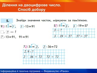 Інформаційна й технічна підтримка — Видавництво «Ранок»
Ділення на двоцифрове число.
Спосіб добору
7
7
7 7
3 — ?
3 · 19 = 57 57 = 57
3 3
2, 9 - ?
2 · 36 = 72 72 = 72
2 2
 