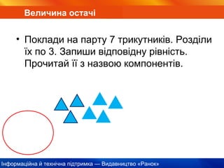 Інформаційна й технічна підтримка — Видавництво «Ранок»
Величина остачі
• Поклади на парту 7 трикутників. Розділи
їх по 3. Запиши відповідну рівність.
Прочитай її з назвою компонентів.
 