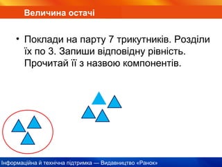 Інформаційна й технічна підтримка — Видавництво «Ранок»
Величина остачі
• Поклади на парту 7 трикутників. Розділи
їх по 3. Запиши відповідну рівність.
Прочитай її з назвою компонентів.
 