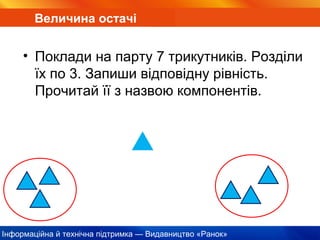 Інформаційна й технічна підтримка — Видавництво «Ранок»
Величина остачі
• Поклади на парту 7 трикутників. Розділи
їх по 3. Запиши відповідну рівність.
Прочитай її з назвою компонентів.
 