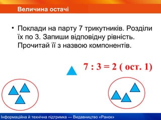 Інформаційна й технічна підтримка — Видавництво «Ранок»
Величина остачі
• Поклади на парту 7 трикутників. Розділи
їх по 3. Запиши відповідну рівність.
Прочитай її з назвою компонентів.
7 : 3 = 2 ( ост. 1)
 