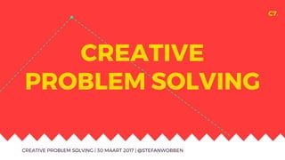 C7.
CREATIVE
PROBLEM SOLVING
CREATIVE PROBLEM SOLVING | 30 MAART 2017 | @STEFANWOBBEN
 