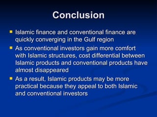 Conclusion Islamic finance and conventional finance are quickly converging in the Gulf region As conventional investors gain more comfort with Islamic structures, cost differential between Islamic products and conventional products have almost disappeared As a result, Islamic products may be more practical because they appeal to both Islamic and conventional investors 