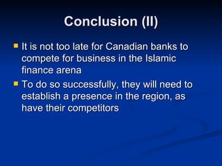 Conclusion (II) It is not too late for Canadian banks to compete for business in the Islamic finance arena To do so successfully, they will need to establish a presence in the region, as have their competitors 