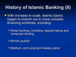 History of Islamic Banking (II) With increase in scale, Islamic banks began to branch out to more complex financing schemes, including: Retail banking, including, deposit taking and consumer lending Bonds ( sukûk ) Medium- and Long-term leases  (ijâra) 