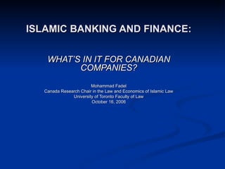ISLAMIC BANKING AND FINANCE: WHAT’S IN IT FOR CANADIAN COMPANIES? Mohammad Fadel Canada Research Chair in the Law and Economics of Islamic Law University of Toronto Faculty of Law October 16, 2006 