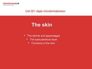 Unit 321: Apply microdermabrasion 
The skin 
 The dermis and appendages 
 The subcutaneous layer 
 Functions of the skin 
 