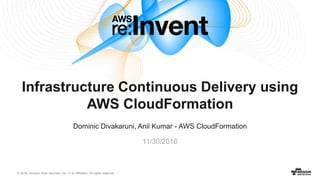 © 2016, Amazon Web Services, Inc. or its Affiliates. All rights reserved.
Dominic Divakaruni, Anil Kumar - AWS CloudFormation
11/30/2016
Infrastructure Continuous Delivery using
AWS CloudFormation
 