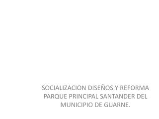 SOCIALIZACION DISEÑOS Y REFORMA
PARQUE PRINCIPAL SANTANDER DEL
MUNICIPIO DE GUARNE.
 