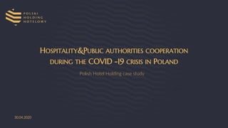 30.04.2020
HOSPITALITY&PUBLIC AUTHORITIES COOPERATION
DURING THE COVID -19 CRISIS IN POLAND
Polish Hotel Holding case study
 