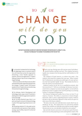29spring2012CIOCONNECT
Leadership
Name: Tim Andrews
Position: Head of development and technology
Organisation: Ipes
Twelve years ago, Barings spun-off its private equity fund admin-
istration business and Ipes was born. The company has grown
rapidly since inception from having only four staff members to 130
employees.
The company’s IT head, however, is a relative new-comer – Tim
Andrews only joined the company four years ago. “When I joined,
the IT infrastructure was what you would expect of a start-up busi-
ness that had expanded rapidly,” he says. “My mandate has been to
move the systems to an enterprise level.”
Andrews is perfect for the role: he is a qualified accountant, who
then moved into IT. “I fell into a technology role because I was inter-
ested in how a company’s accounts are put together. So I moved from
preparing accounts to projects that involved putting in accounting
systems, to running an IT department.”
His financial background enables him to focus on how IT can
improve a business. The ability to concentrate on lateral thought
meant that, when it came to upgrading business systems, Andrews
decided to take an alternative approach to that used by his peers in
other areas of the finance industry.
“We had a clean slate and could determine exactly which way we
should go,” he says. “We realised that if we used all the standard
systems, they would be too inflexible and would not actually support
the processes we use, so we decided to build all our own systems.”
Ipes provides business processes to the private equity business,
such as services like preparing accounts and regulatory reports. But
Ratherthanbeingscaredofconstantdemandsforincreasedflexibility,CIOs
canusetechnologytochangethebusinessforthebetter
IT is a business fundamental but technology
in the digital age is also in a constant state of
flux, with executives across the organisation
demanding a more flexible approach to
systems, devices and applications. IT leaders
looking to keep on top of such change face a
toughchallenge.
Tothisend,whataretheCIOprioritiesfor2012
andhowwillthewiderorganisationbenefitfrom
the changes IT leaders create? CIO Connect
speakstothreeITleaderswhoaretransforming
thebusinessthroughtechnology:
�	Tim Andrews, head of development and
technology at Ipes, says a recent IT overhaul is
allowinghimtotaketheorganisation’splatform
tothenextstage
�	EAT CIO Rene Batsford says there is no
point putting the consumer-facing technology
in place if the supporting infrastructure is not
ready
�	Everything related to IT in the public sector
has to be either cost-neutral or it has to deliver
savings, says Ian Miles, head of ICT at Xentrall
SharedServices
c h a n g e
 a 
w i l l d o y o u
g o o d

 