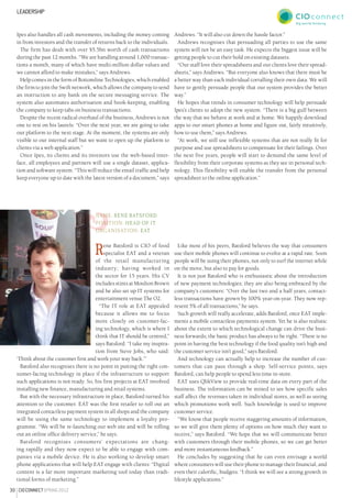 30 CIOCONNECTspring2012
Leadership
Ipes also handles all cash movements, including the money coming
in from investors and the transfer of returns back to the individuals.
The firm has dealt with over $5.5bn worth of cash transactions
during the past 12 months. “We are handling around 1,000 transac-
tions a month, many of which have multi-million dollar values and
we cannot afford to make mistakes,” says Andrews.
Help comes in the form of Bottomline Technologies, which enabled
the firm to join the Swift network, which allows the company to send
an instruction to any bank on the secure messaging service. The
system also automates authorisation and book-keeping, enabling
the company to keep tabs on business transactions.
Despite the recent radical overhaul of the business, Andrews is not
one to rest on his laurels: “Over the next year, we are going to take
our platform to the next stage. At the moment, the systems are only
visible to our internal staff but we want to open up the platform to
clients via a web application.”
Once Ipes, its clients and its investors use the web-based inter-
face, all employees and partners will use a single dataset, applica-
tion and software system. “This will reduce the email traffic and help
keep everyone up to date with the latest version of a document,” says
Andrews. “It will also cut down the hassle factor.”
Andrews recognises that persuading all parties to use the same
system will not be an easy task. He expects the biggest issue will be
getting people to cut their hold on existing datasets.
“Our staff love their spreadsheets and our clients love their spread-
sheets,” says Andrews. “But everyone also knows that there must be
a better way than each individual corralling their own data. We will
have to gently persuade people that our system provides the better
way.”
He hopes that trends in consumer technology will help persuade
Ipes’s clients to adopt the new system. “There is a big gulf between
the way that we behave at work and at home. We happily download
apps to our smart phones at home and figure out, fairly intuitively,
how to use them,” says Andrews.
“At work, we still use inflexible systems that are not really fit for
purpose and use spreadsheets to compensate for their failings. Over
the next five years, people will start to demand the same level of
flexibility from their corporate systems as they see in personal tech-
nology. This flexibility will enable the transfer from the personal
spreadsheet to the online application.”
Name: Rene Batsford
Position: Head of IT
Organisation: EAT
Rene Batsford is CIO of food
specialist EAT and a veteran
of the retail manufacturing
industry; having worked in
the sector for 15 years. His CV
includes stints at Moulton Brown
and he also set up IT systems for
entertainment venue The O2.
“The IT role at EAT appealed
because it allows me to focus
more closely on customer-fac-
ing technology, which is where I
think that IT should be centred,”
says Batsford. “I take my inspira-
tion from Steve Jobs, who said:
‘Think about the customer first and work your way back.’”
Batsford also recognises there is no point in putting the right con-
sumer-facing technology in place if the infrastructure to support
such applications is not ready. So, his first projects at EAT involved
installing new finance, manufacturing and retail systems.
But with the necessary infrastructure in place, Batsford turned his
attention to the customer. EAT was the first retailer to roll out an
integrated contactless payment system in all shops and the company
will be using the same technology to implement a loyalty pro-
gramme. “We will be re-launching our web site and will be rolling
out an online office delivery service,” he says.
Batsford recognises consumers’ expectations are chang-
ing rapidly and they now expect to be able to engage with com-
panies via a mobile device. He is also working to develop smart
phone applications that will help EAT engage with clients: “Digital
content is a far more important marketing tool today than tradi-
tional forms of marketing.”
Like most of his peers, Batsford believes the way that consumers
use their mobile phones will continue to evolve at a rapid rate. Soon
people will be using their phones, not only to surf the internet while
on the move, but also to pay for goods.
It is not just Batsford who is enthusiastic about the introduction
of new payment technologies; they are also being embraced by the
company’s customers: “Over the last two and a half years, contact-
less transactions have grown by 100% year-on-year. They now rep-
resent 5% of all transactions,” he says.
Such growth will really accelerate, adds Batsford, once EAT imple-
ments a mobile contactless payments system. Yet he is also realistic
about the extent to which technological change can drive the busi-
ness forwards; the basic product has always to be right. “There is no
point in having the best technology if the food quality isn’t high and
the customer service isn’t good,” says Batsford.
And technology can actually help to increase the number of cus-
tomers that can pass through a shop. Self-service points, says
Batsford, can help people to spend less time in-store.
EAT uses QlikView to provide real-time data on every part of the
business. The information can be mined to see how specific sales
staff affect the revenues taken in individual stores, as well as seeing
which promotions work well. Such knowledge is used to improve
customer service.
“We know that people receive staggering amounts of information,
so we will give them plenty of options on how much they want to
receive,” says Batsford. “We hope that we will communicate better
with customers through their mobile phones, so we can get better
and more instantaneous feedback.”
He concludes by suggesting that he can even envisage a world
where consumers will use their phone to manage their financial, and
even their calorific, budgets: “I think we will see a strong growth in
lifestyle applications.”

 