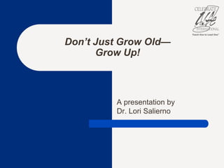 A presentation by Dr. Lori Salierno Don’t Just Grow Old—Grow Up! 
