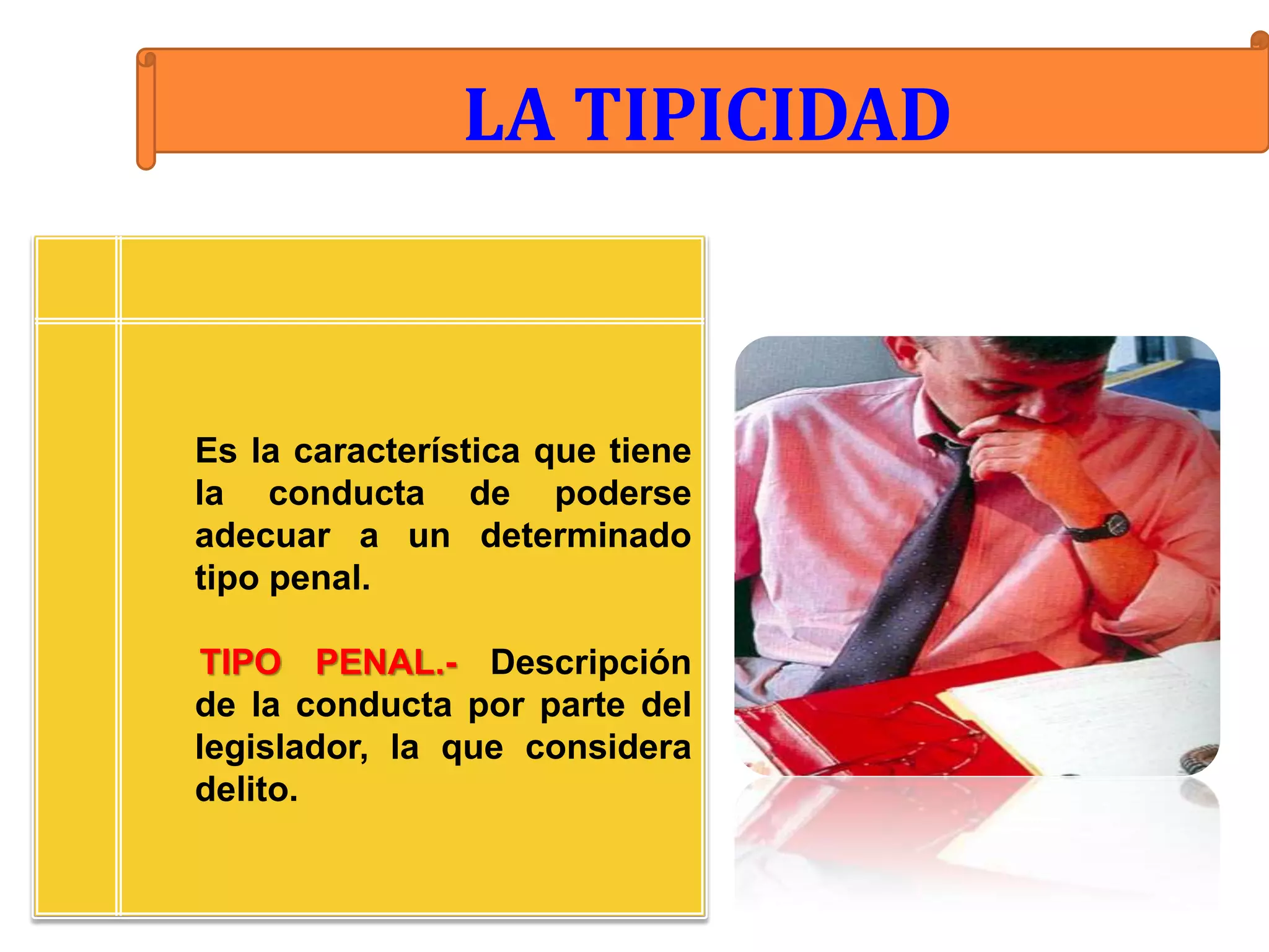 LA TIPICIDAD



Es la característica que tiene
la conducta de poderse
adecuar a un determinado
tipo penal.

TIPO PENAL.- Descripción
de la conducta por parte del
legislador, la que considera
delito.
 