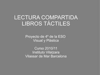 LECTURA COMPARTIDA LIBROS TÁCTILES Proyecto de 4º de la ESO  Visual y Plástica Curso 2010/11 Instituto Vilatzara Vilassar de Mar Barcelona 