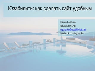 Юзабилити: как сделать сайт удобным	
	
Ольга Горенко,	
USABILITYLAB	
ogorenko@usabilitylab.net	
facebook.com/ogorenko	
 