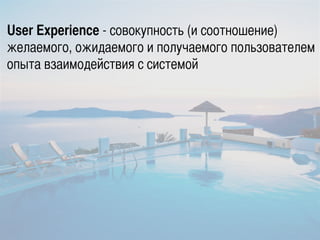 User Experience - совокупность (и соотношение)
желаемого, ожидаемого и получаемого пользователем
опыта взаимодействия с си...