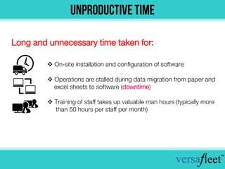  On-site installation and configuration of software
 Operations are stalled during data migration from paper and
excel sheets to software (downtime)
 Training of staff takes up valuable man hours (typically more
than 50 hours per staff per month)
Long and unnecessary time taken for:
 