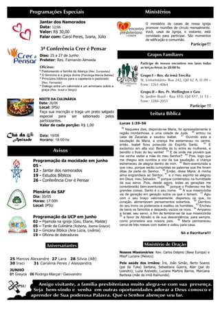 Programações Especiais                                                             Ministérios
                Jantar dos Namorados                                                         O ministério de casais de nossa igreja
                Data: 12/06                                                                  promove reuniões de círculo mensalmente.
                Valor: R$ 30,00                                                              Você, casal da Igreja, e visitante, está
                Falar com: Carol Peres, Ivana, Júlio                                         convidado para participar. São momentos
                                                                                             de edificação e comunhão.
                                                                                                                             Participe!!!
                3ª Conferência Crer é Pensar
                Dias: 25 a 27 de Junho                                                        Grupos Familiares
                Preletor: Rev. Fernando Almeida
                                                                                         Participe de nossos encontros nos lares todas
                Oficinas:                                                                as terças-feiras às 20:00 hs
                * Pastoreando a família da Aliança (Rev. Eurípedes)
                * O feminino e a graça divina (Psicóloga Márcia Batista)                 Grupo I – Res. da irmã Tercília
                * Princípios bíblicos para a capelania e pastorado                       St. Universitário- Rua 242, Qd 42 A, Lt 09 –
                   (Rev. Fernando)
                * Diálogo entre um calvinista e um arminiano sobre a                     Fone: 3261-4064
                  graça (Rev. Israel e Sérgio)
                                                                                         Grupo II – Res. Pr. Wellington e Geo
                                                                                         St. Jardim Brasil - Rua X10, Qd X17, Lt 13 -
               NOITE DA CULINÁRIA
                                                                                         Fone: 3284-2051
               Data: 26/06
                Local: IPSU                                                                                                  Participe !!!
                Faça sua inscrição e traga um prato salgado
                                                                                                Leitura Bíblica
                especial    para   ser    saboreado    pelos
                participantes.
                                                                           Lucas 1:39-56
                Valor de cada porção: R$ 1,00
                                                                            39
                                                                               Naqueles dias, dispondo-se Maria, foi apressadamente à
                                                                                                                             40
                                                                           região montanhosa, a uma cidade de Judá,              entrou na
                Data: 19/06                                                casa de Zacarias e saudou Isabel.
                                                                                                                     41
                                                                                                                         Ouvindo esta a
                Horário: 18:00 hs                                          saudação de Maria, a criança lhe estremeceu no ventre;
                                                                                                                                       42
                                                                           então, Isabel ficou possuída do Espírito Santo.                E
                                                                           exclamou em alta voz: Bendita és tu entre as mulheres, e
                           Avisos                                          bendito o fruto do teu ventre!
                                                                                                           43
                                                                                                              E de onde me provém que
                                                                                                                        44
                                                                           me venha visitar a mãe do meu Senhor?           Pois, logo que
            Programação da mocidade em junho                               me chegou aos ouvidos a voz da tua saudação, a criança
                                                                                                                    45
                                                                           estremeceu de alegria dentro de mim.        Bem-aventurada a
            05 -                                                           que creu, porque serão cumpridas as palavras que lhe foram
            12 - Jantar dos namorados                                      ditas da parte do Senhor.
                                                                                                        46
                                                                                                           Então, disse Maria: A minha
                                                                                                          47
            19 - Estudos Bíblicos                                          alma engrandece ao Senhor,
                                                                                                     48
                                                                                                             e o meu espírito se alegrou
            26 - Conferência Crer é Pensar                                 em Deus, meu Salvador, porque contemplou na humildade
                                                                           da sua serva. Pois, desde agora, todas as gerações me
                                                                                                           49
                                                                           considerarão bem-aventurada, porque o Poderoso me fez
                                                                                                                   50
                                                                           grandes coisas. Santo é o seu nome.         A sua misericórdia
            Plenária da SAF                                                                                                         51
                                                                           vai de geração em geração sobre os que o temem.              Agiu
            Dia: 30/05                                                     com o seu braço valorosamente; dispersou os que, no
            Horas: 17:00h                                                  coração, alimentavam pensamentos soberbos.
                                                                                                                               52
                                                                                                                                   Derribou
                                                                                                                                 53
            Local: IPSU                                                    do seu trono os poderosos e exaltou os humildes.         Encheu
                                                                                                                               54
                                                                           de bens os famintos e despediu vazios os ricos.        Amparou
                                                                           a Israel, seu servo, a fim de lembrar-se da sua misericórdia
                                                                           55
            Programação da UCP em junho                                       a favor de Abraão e de sua descendência, para sempre,
                                                                                                                  56
            02 –   Pijamola na igreja (Geo, Eliane, Mailde)                como prometera aos nossos pais.             Maria permaneceu
            05 –   Tarde da Culinária (Roberta, Joema Grayce)              cerca de três meses com Isabel e voltou para casa.
            12 –   Gincana Bíblica (Ana Lúcia, Livânia)
                                                                                                                      Só a Escritura!!!
            19 –   Oficina de dobraduras

                     .Aniversariantes.                                                      Ministério de Oração.
                                                                           Nossos Missionários: Rev. Carlos Delpino (Base Europa) e
                                                                           Missª Luciene (México)
25 Marcos Alexandre 27 Lara 28 Silvia (AB)
30 Iraci    31 Carolina Peres / Alessandra                                 Pela saúde dos irmãos: Íris, João Simão, Berto Soares
                                                                           (pai da Tuka) Santana, Sebastiana Guerra, Alair (pai do
JUNHO                                                                      Leandro); Luzia Azevedo; Luciana Martins Barros, Marciana
01 Greyce 06 Rodrigo Marçal / Geovandro                                    Barbosa (mãe da irmã Raimunda).
 