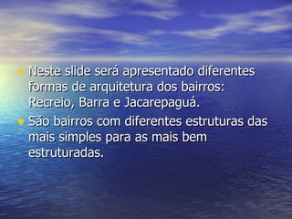 Neste slide será apresentado diferentes formas de arquitetura dos bairros: Recreio, Barra e Jacarepaguá. São bairros com diferentes estruturas das mais simples para as mais bem estruturadas. 