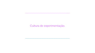 Cultura de experimentação.
 