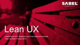Lean UX
Leernetwerk UX // Academie voor Overheidscommunicatie
Floor van Riet // 30 juni 2015
 