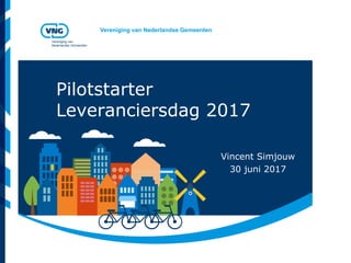 Vereniging van Nederlandse Gemeenten
Vereniging van
Nederlandse Gemeenten
Vincent Simjouw
30 juni 2017
Pilotstarter
Leveranciersdag 2017
 