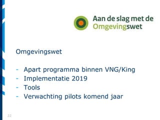 22
Omgevingswet
- Apart programma binnen VNG/King
- Implementatie 2019
- Tools
- Verwachting pilots komend jaar
 