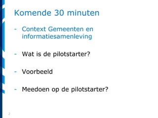 2
Komende 30 minuten
- Context Gemeenten en
informatiesamenleving
- Wat is de pilotstarter?
- Voorbeeld
- Meedoen op de pilotstarter?
 