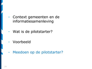 24
- Context gemeenten en de
informatiesamenleving
- Wat is de pilotstarter?
- Voorbeeld
- Meedoen op de pilotstarter?
 