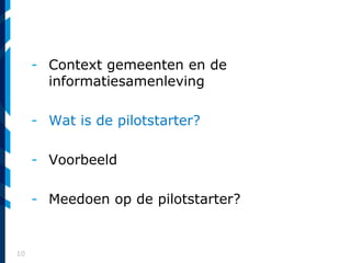 10
- Context gemeenten en de
informatiesamenleving
- Wat is de pilotstarter?
- Voorbeeld
- Meedoen op de pilotstarter?
 