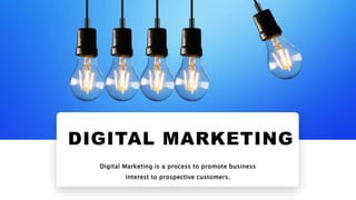 Digital Marketing is a process to promote business
interest to prospective customers.
DIGITAL MARKETING
 