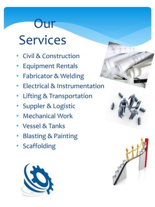 • Civil & Construction
• Equipment Rentals
• Fabricator & Welding
• Electrical & Instrumentation
• Lifting & Transportation
• Suppler & Logistic
• Mechanical Work
• Vessel & Tanks
• Blasting & Painting
• Scaffolding
Our
Services
 