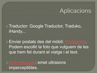  Traductor:   Google Traductor, Traduko,
 iHandy...

 Enviar
       postals des del mòbil: Postagram.
 Podem escollir la foto que vulguem de les
 que hem fet durant el viatge i el text.

 Anti-mosquito:emet ultrasons
 imperceptibles.
 