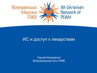 ИС и доступ к лекарствам
Сергей Кондратюк
Всеукраинская сеть ЛЖВ
 