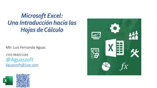 Mtr. Luis Fernando Aguas
+593 984015184
@Aguaszoft
Aguaszoft@Live.com
Microsoft Excel:
Una Introducción hacia las
Hojas deCálculo
 