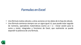 Formulas en Excel
• Una fórmula realiza cálculos u otras acciones en los datos de la hoja de cálculo.
• Una fórmula comien...