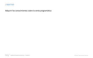 DISEÑO DE NEGOCIOS DIGITALES SESIÓN 11 © 2019 ISIL. Todos los derechos reservados
Adquirir los conocimientos sobre la venta programática
/ OBJETIVO