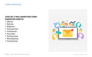 DISEÑO DE NEGOCIOS DIGITALES  SESIÓN 13 © 2019 ISIL. Todos los derechos reservados
USOS DEL E-MAIL MARKETING COMO
MARKETING DIRECTO
• Ofertas
• Noticias
• Boletines
• Suscripciones
• Invitaciones
• Encuestas
• Felicitaciones
• Recordatorios
• Promociones
/ EMAIL MARKETING
 