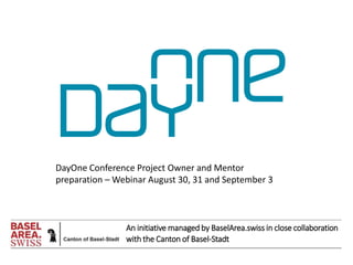 An initiative managed by BaselArea.swiss in close collaboration
with the Canton of Basel-Stadt
DayOne Conference Project Owner and Mentor
preparation – Webinar August 30, 31 and September 3
 