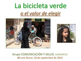 La bicicleta verde 
o el valor de elegir 
Grupo COMUNICACIÓN Y SALUD. SoMaMFyC 
XV cine forum. 16 de septiembre de 2014 
 