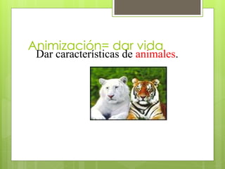 Animización= dar vida
Dar características de animales.
 